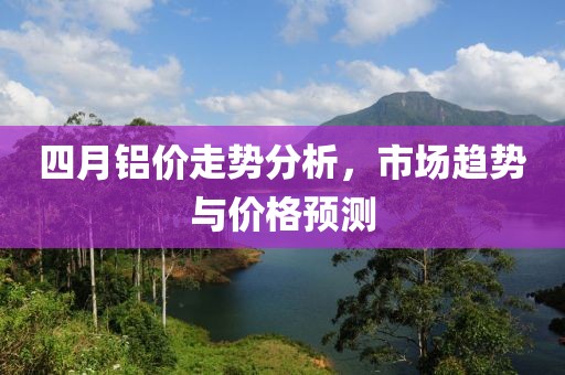四月鋁價走勢分析，市場趨勢與價格預測