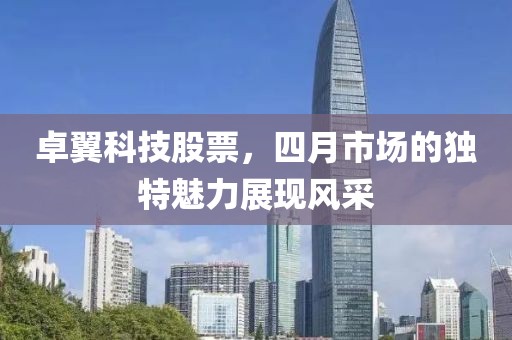 卓翼科技股票，四月市場(chǎng)的獨(dú)特魅力展現(xiàn)風(fēng)采