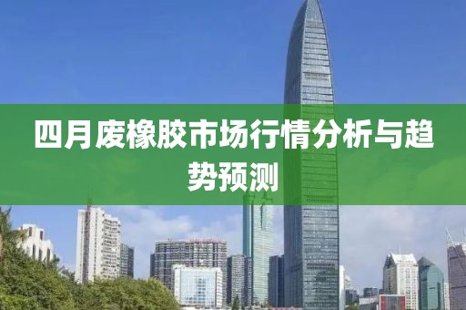 四月廢橡膠市場行情分析與趨勢預(yù)測