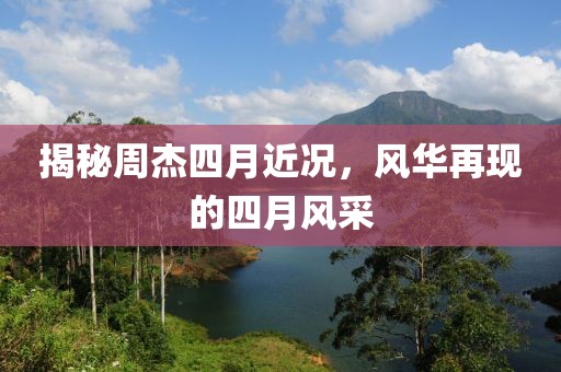 揭秘周杰四月近況，風(fēng)華再現(xiàn)的四月風(fēng)采