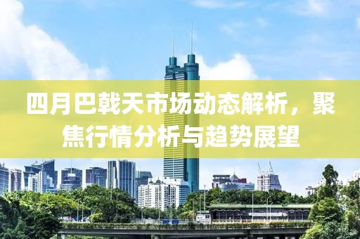 四月巴戟天市場動態(tài)解析，聚焦行情分析與趨勢展望