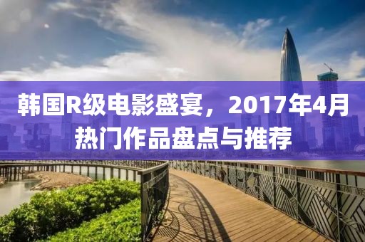 韓國R級電影盛宴，2017年4月熱門作品盤點(diǎn)與推薦