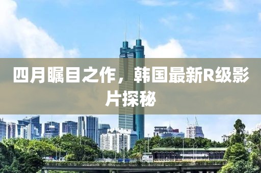 四月矚目之作，韓國最新R級影片探秘
