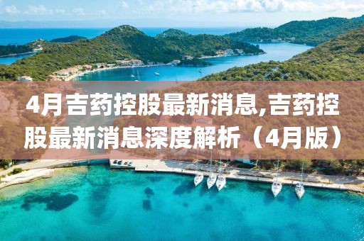 4月吉藥控股最新消息,吉藥控股最新消息深度解析（4月版）
