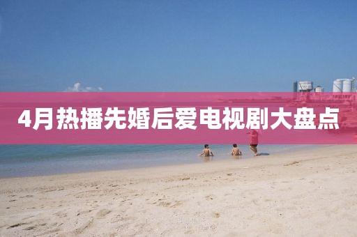 4月熱播先婚后愛電視劇大盤點(diǎn)