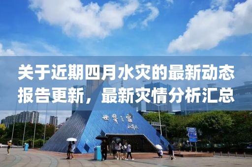 關(guān)于近期四月水災(zāi)的最新動態(tài)報告更新，最新災(zāi)情分析匯總