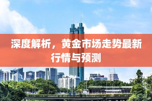 深度解析，黃金市場(chǎng)走勢(shì)最新行情與預(yù)測(cè)