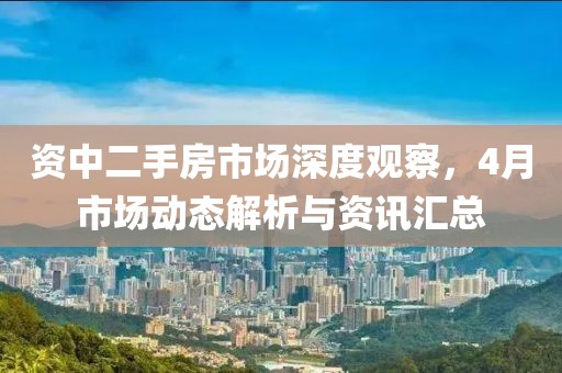 資中二手房市場深度觀察，4月市場動態(tài)解析與資訊匯總
