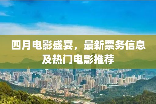 四月電影盛宴，最新票務(wù)信息及熱門電影推薦