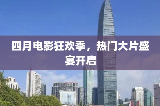 四月電影狂歡季，熱門大片盛宴開(kāi)啟