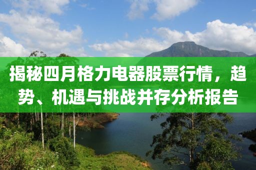 揭秘四月格力電器股票行情，趨勢、機遇與挑戰(zhàn)并存分析報告