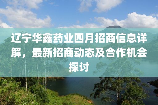 遼寧華鑫藥業(yè)四月招商信息詳解，最新招商動(dòng)態(tài)及合作機(jī)會(huì)探討