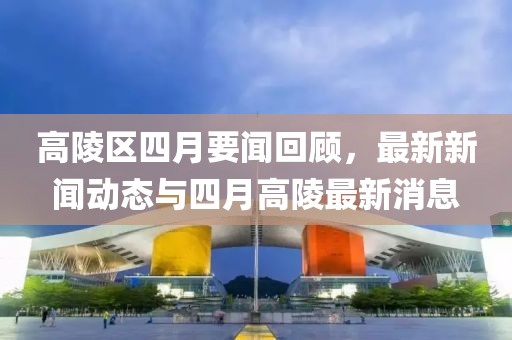 高陵區(qū)四月要聞回顧，最新新聞動態(tài)與四月高陵最新消息