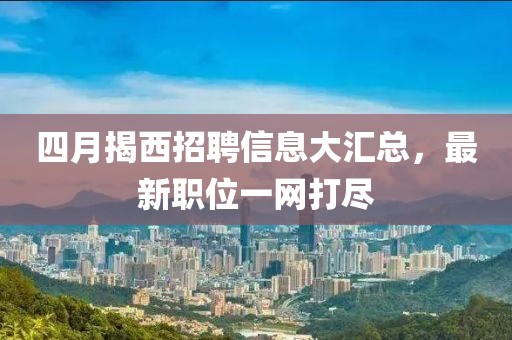 四月揭西招聘信息大匯總，最新職位一網(wǎng)打盡
