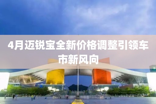 4月邁銳寶全新價格調(diào)整引領(lǐng)車市新風(fēng)向