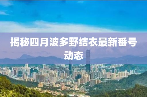 揭秘四月波多野結(jié)衣最新番號動態(tài)