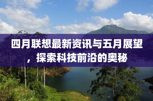 四月聯(lián)想最新資訊與五月展望，探索科技前沿的奧秘