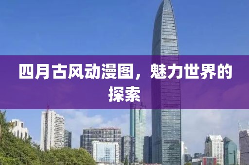 四月古風動漫圖，魅力世界的探索