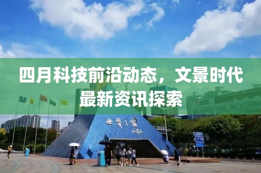 四月科技前沿動態(tài)，文景時代最新資訊探索