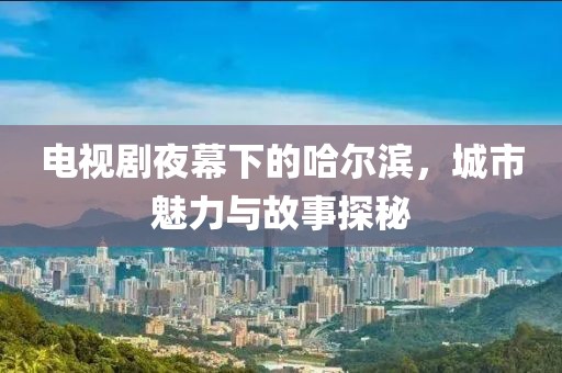 電視劇夜幕下的哈爾濱，城市魅力與故事探秘