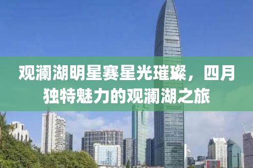 觀瀾湖明星賽星光璀璨，四月獨(dú)特魅力的觀瀾湖之旅