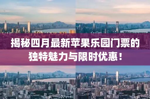 揭秘四月最新蘋果樂園門票的獨特魅力與限時優(yōu)惠！