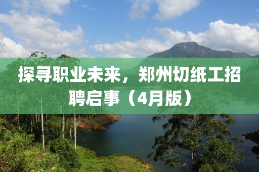 探尋職業(yè)未來，鄭州切紙工招聘啟事（4月版）