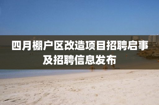 四月棚戶區(qū)改造項(xiàng)目招聘啟事及招聘信息發(fā)布