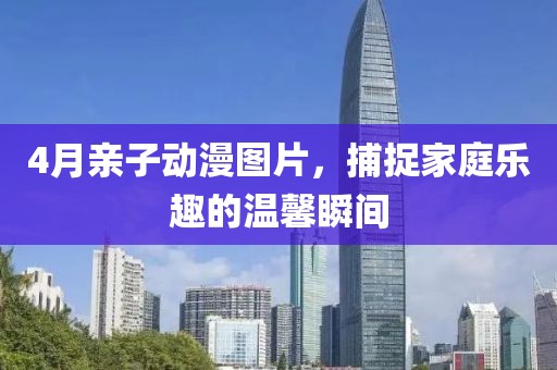 4月親子動漫圖片，捕捉家庭樂趣的溫馨瞬間