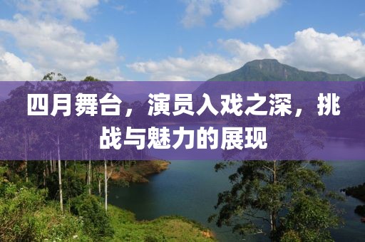四月舞臺(tái)，演員入戲之深，挑戰(zhàn)與魅力的展現(xiàn)