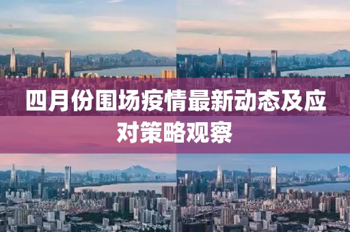 四月份圍場疫情最新動態(tài)及應(yīng)對策略觀察