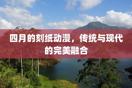 四月的刻紙動漫，傳統(tǒng)與現(xiàn)代的完美融合