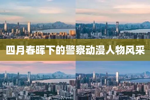 四月春暉下的警察動(dòng)漫人物風(fēng)采