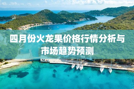 四月份火龍果價(jià)格行情分析與市場(chǎng)趨勢(shì)預(yù)測(cè)