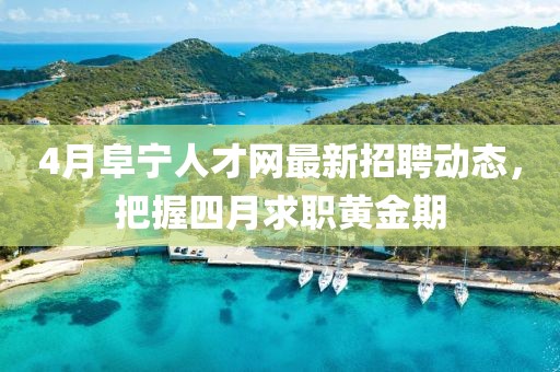4月阜寧人才網(wǎng)最新招聘動(dòng)態(tài)，把握四月求職黃金期