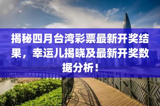 揭秘四月臺(tái)灣彩票最新開獎(jiǎng)結(jié)果，幸運(yùn)兒揭曉及最新開獎(jiǎng)數(shù)據(jù)分析！