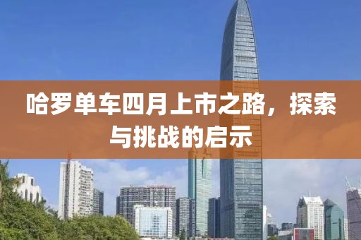 哈羅單車四月上市之路，探索與挑戰(zhàn)的啟示