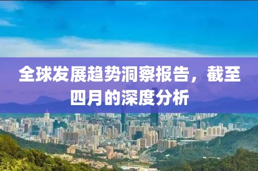 全球發(fā)展趨勢洞察報告，截至四月的深度分析