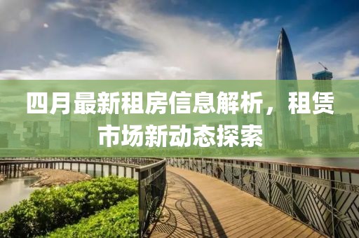 四月最新租房信息解析，租賃市場新動(dòng)態(tài)探索