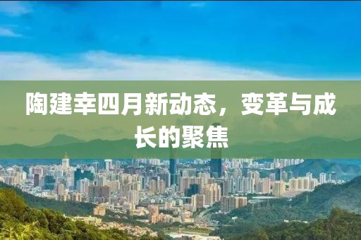 陶建幸四月新動態(tài)，變革與成長的聚焦