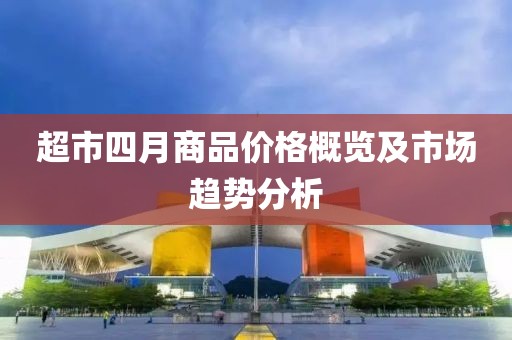 超市四月商品價格概覽及市場趨勢分析
