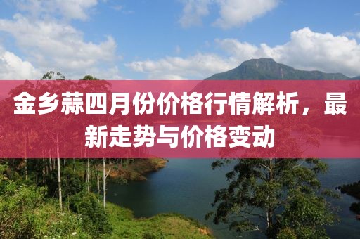 金鄉(xiāng)蒜四月份價格行情解析，最新走勢與價格變動