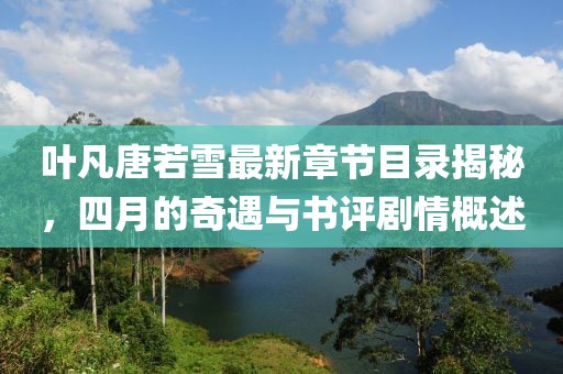 葉凡唐若雪最新章節(jié)目錄揭秘，四月的奇遇與書評劇情概述