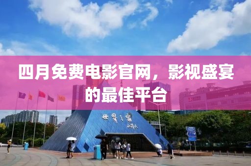 四月免費電影官網(wǎng)，影視盛宴的最佳平臺