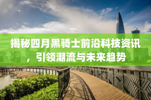 揭秘四月黑騎士前沿科技資訊，引領(lǐng)潮流與未來趨勢