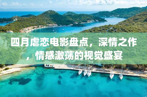 四月虐戀電影盤點(diǎn)，深情之作，情感激蕩的視覺(jué)盛宴