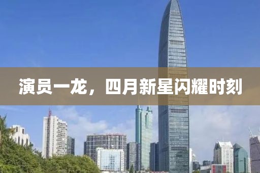 演員一龍，四月新星閃耀時刻