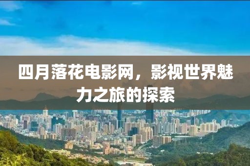 四月落花電影網(wǎng)，影視世界魅力之旅的探索
