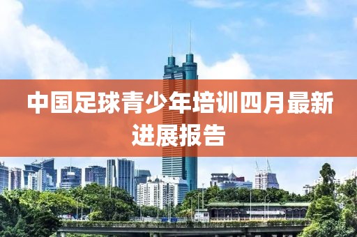 中國足球青少年培訓(xùn)四月最新進展報告