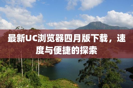 最新UC瀏覽器四月版下載，速度與便捷的探索